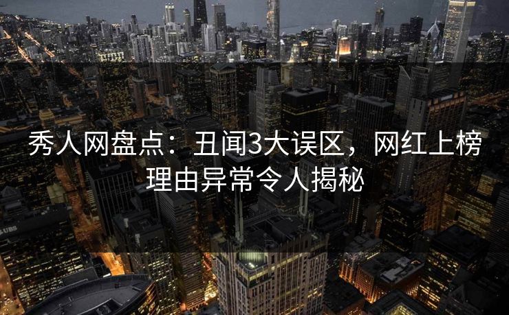秀人网盘点：丑闻3大误区，网红上榜理由异常令人揭秘