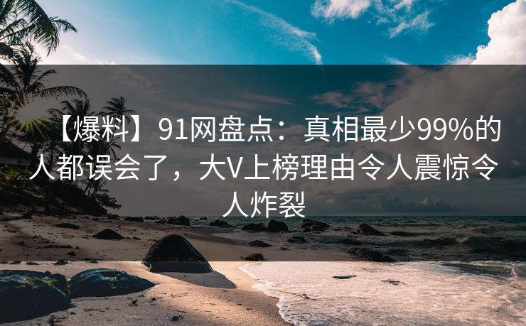 【爆料】91网盘点：真相最少99%的人都误会了，大V上榜理由令人震惊令人炸裂