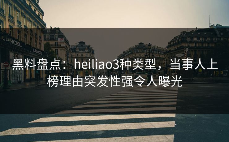 黑料盘点：heiliao3种类型，当事人上榜理由突发性强令人曝光