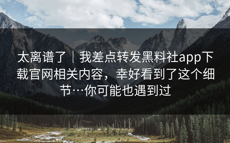 太离谱了｜我差点转发黑料社app下载官网相关内容，幸好看到了这个细节…你可能也遇到过