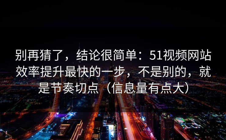 别再猜了，结论很简单：51视频网站效率提升最快的一步，不是别的，就是节奏切点（信息量有点大）
