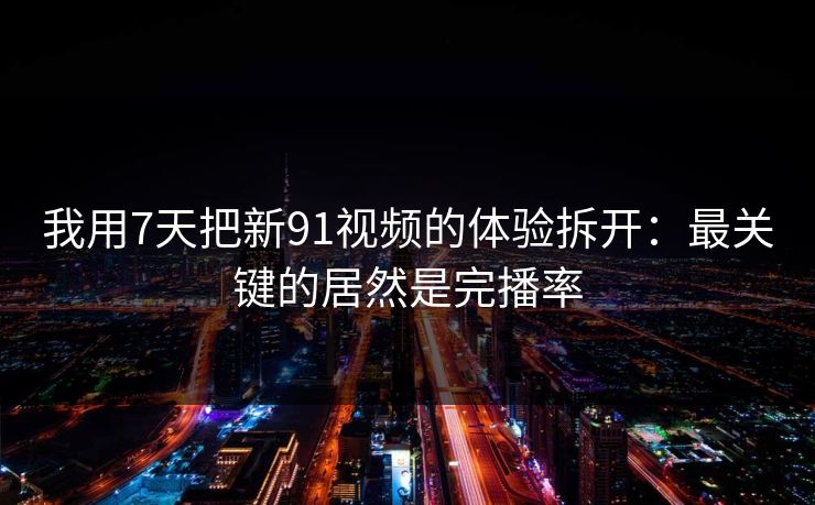 我用7天把新91视频的体验拆开:最关键的居然是完播率