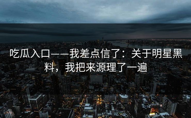 吃瓜入口——我差点信了:关于明星黑料,我把来源理了一遍 吃瓜入口——我差点信了:关于明星黑料,我把来源理了一遍