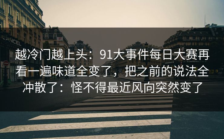 越冷门越上头：91大事件每日大赛再看一遍味道全变了，把之前的说法全冲散了：怪不得最近风向突然变了