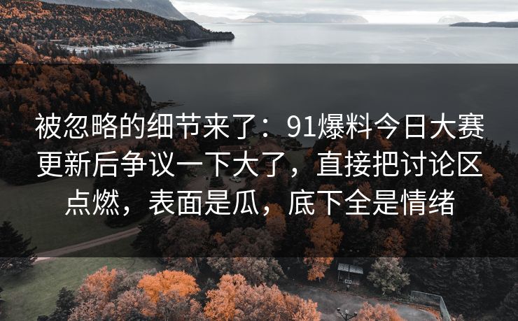 被忽略的细节来了：91爆料今日大赛更新后争议一下大了，直接把讨论区点燃，表面是瓜，底下全是情绪