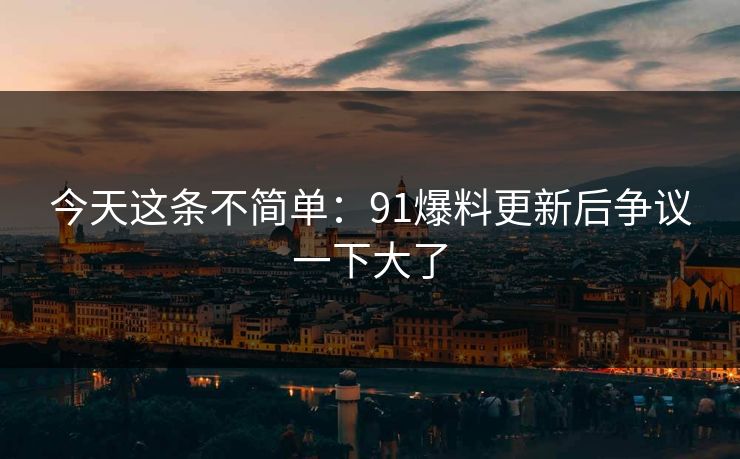 今天这条不简单：91爆料更新后争议一下大了