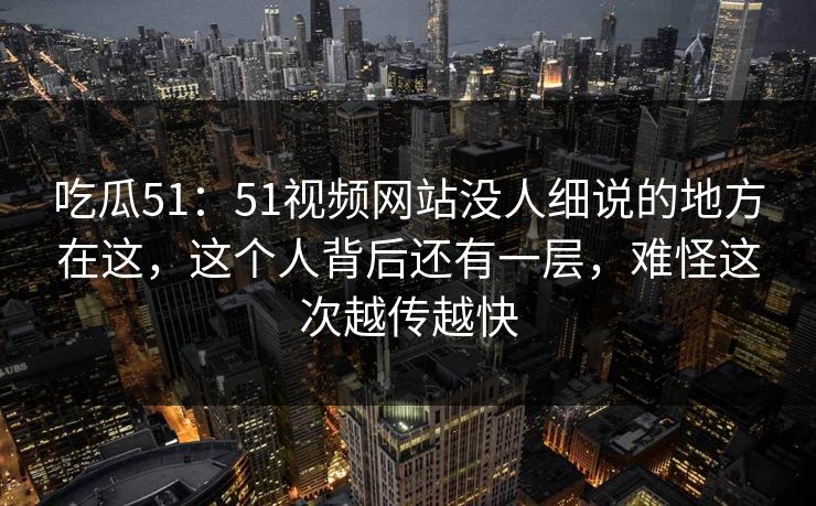 吃瓜51：51视频网站没人细说的地方在这，这个人背后还有一层，难怪这次越传越快