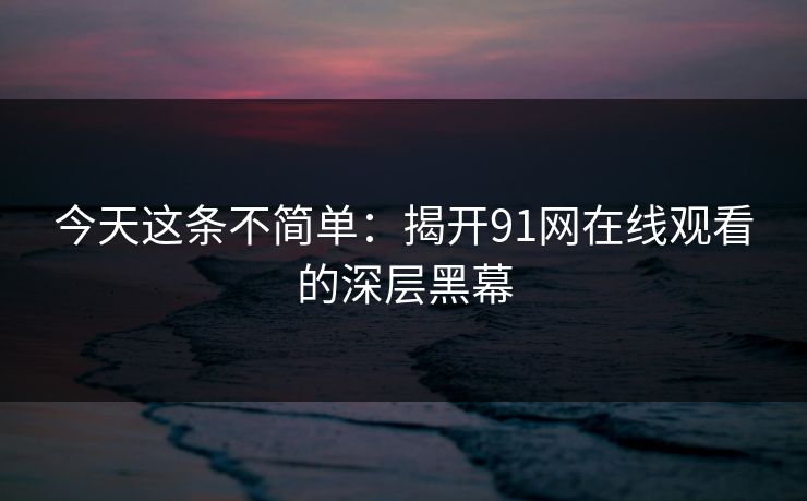 今天这条不简单：揭开91网在线观看的深层黑幕