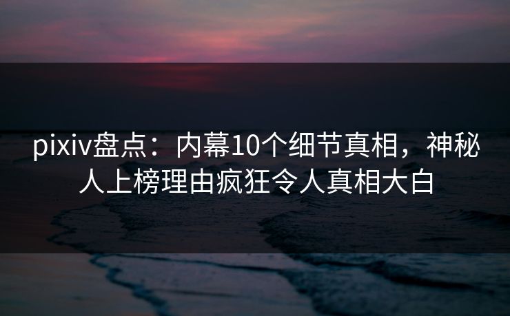 pixiv盘点:内幕10个细节真相,神秘人上榜理由疯狂令人真相大白