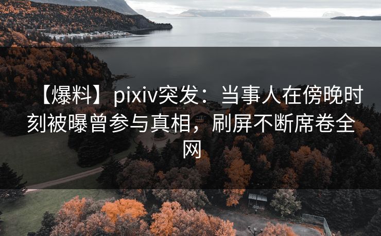 【爆料】pixiv突发:当事人在傍晚时刻被曝曾参与真相,刷屏不断席卷全网