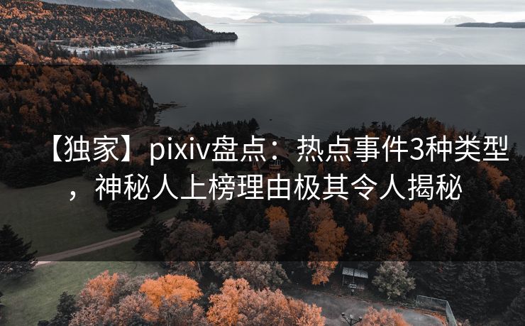 【独家】pixiv盘点:热点事件3种类型,神秘人上榜理由极其令人揭秘 【独家】pixiv盘点:热点事件3种类型,神秘人上榜理由极其令人揭秘