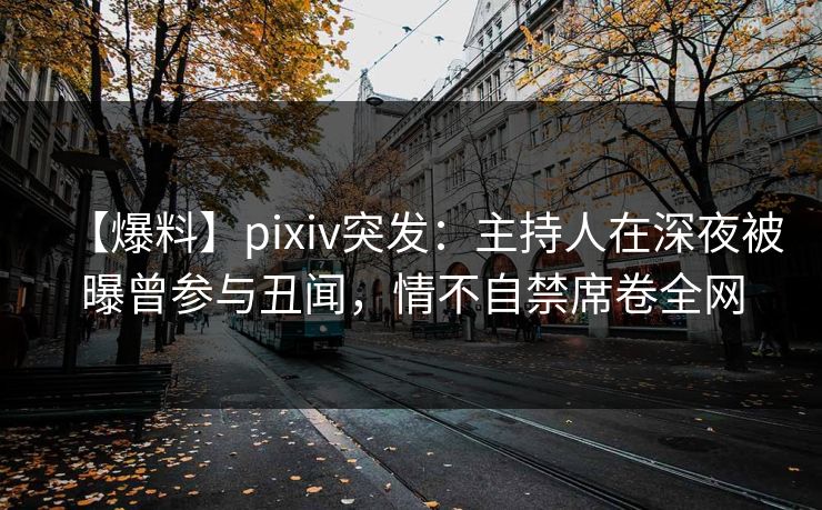【爆料】pixiv突发:主持人在深夜被曝曾参与丑闻,情不自禁席卷全网 【爆料】pixiv突发:主持人在深夜被曝曾参与丑闻,情不自禁席卷全网