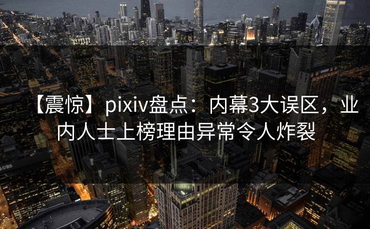 【震惊】pixiv盘点:内幕3大误区,业内人士上榜理由异常令人炸裂 【震惊】pixiv盘点:内幕3大误区,业内人士上榜理由异常令人炸裂