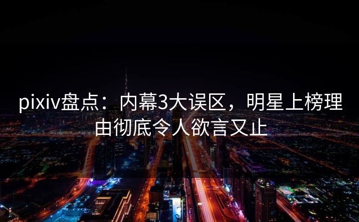 pixiv盘点:内幕3大误区,明星上榜理由彻底令人欲言又止 pixiv盘点:内幕3大误区,明星上榜理由彻底令人欲言又止
