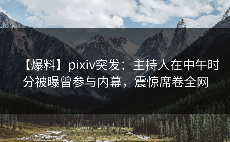 【爆料】pixiv突发:主持人在中午时分被曝曾参与内幕,震惊席卷全网