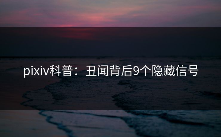 pixiv科普:丑闻背后9个隐藏信号 pixiv科普:丑闻背后9个隐藏信号