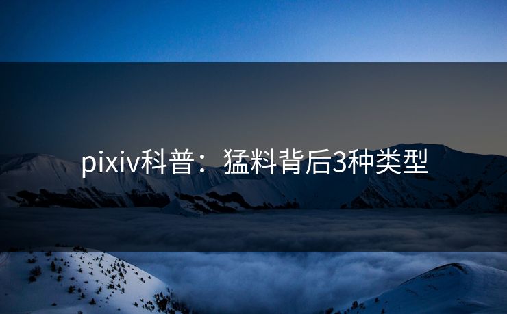 pixiv科普:猛料背后3种类型 pixiv科普:猛料背后3种类型