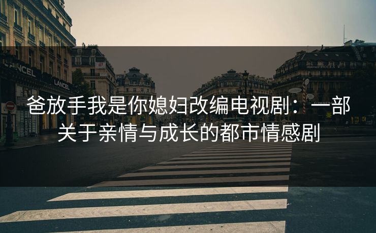 爸放手我是你媳妇改编电视剧：一部关于亲情与成长的都市情感剧