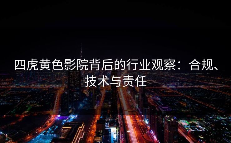 四虎黄色影院背后的行业观察：合规、技术与责任