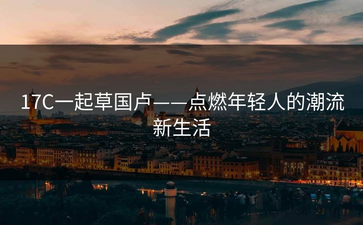 17C一起草国卢——点燃年轻人的潮流新生活