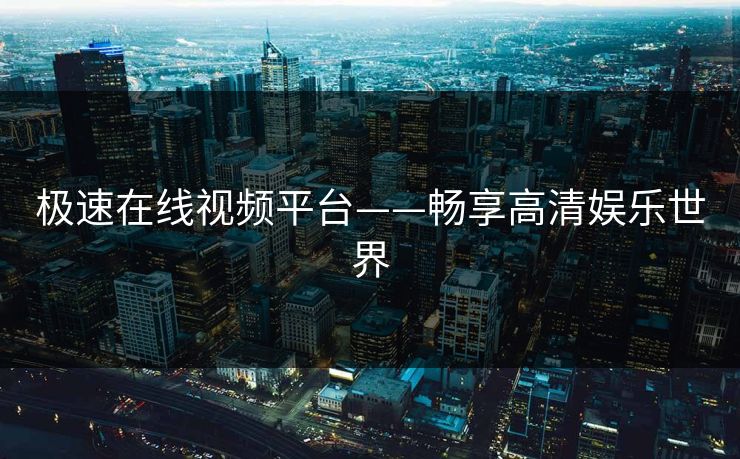 极速在线视频平台——畅享高清娱乐世界