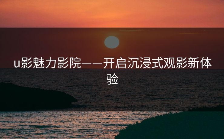 u影魅力影院——开启沉浸式观影新体验