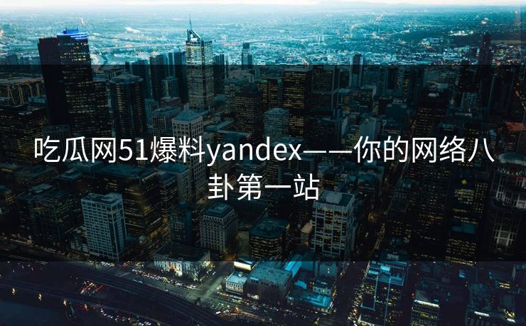 吃瓜网51爆料yandex——你的网络八卦第一站