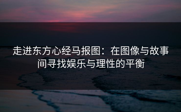 走进东方心经马报图：在图像与故事间寻找娱乐与理性的平衡