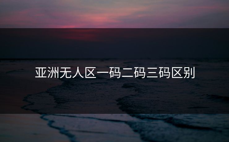 亚洲无人区一码二码三码区别