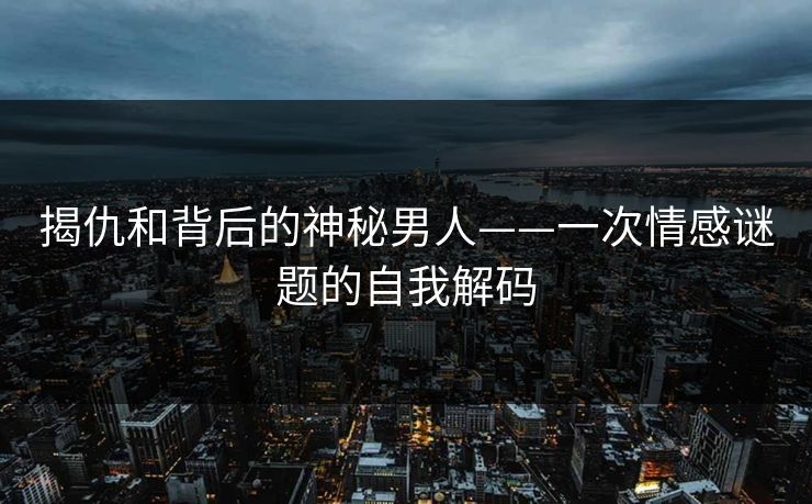 揭仇和背后的神秘男人——一次情感谜题的自我解码