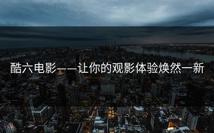 酷六电影——让你的观影体验焕然一新