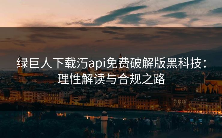 绿巨人下载汅api免费破解版黑科技：理性解读与合规之路