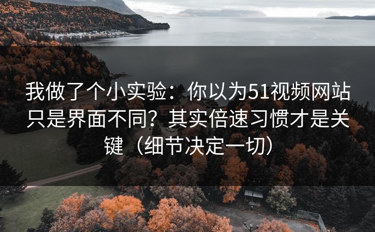 我做了个小实验：你以为51视频网站只是界面不同？其实倍速习惯才是关键（细节决定一切）