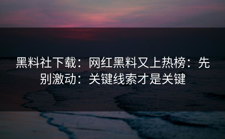 黑料社下载：网红黑料又上热榜：先别激动：关键线索才是关键